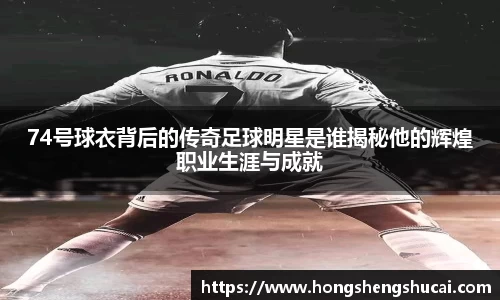 74号球衣背后的传奇足球明星是谁揭秘他的辉煌职业生涯与成就