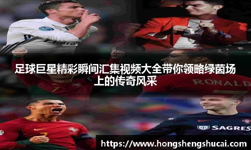 足球巨星精彩瞬间汇集视频大全带你领略绿茵场上的传奇风采