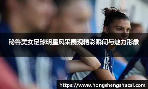秘鲁美女足球明星风采展现精彩瞬间与魅力形象