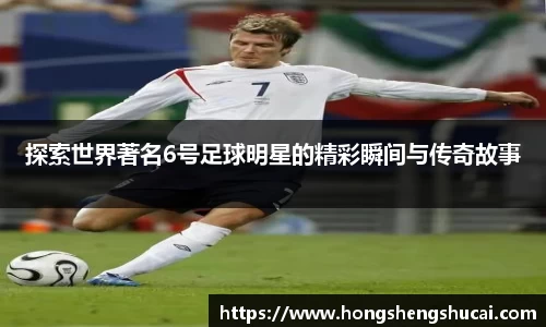 探索世界著名6号足球明星的精彩瞬间与传奇故事