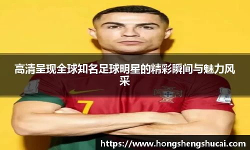 高清呈现全球知名足球明星的精彩瞬间与魅力风采